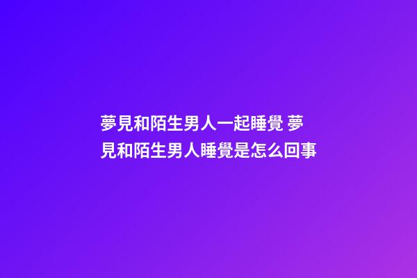 夢見和陌生男人一起睡覺 夢見和陌生男人睡覺是怎么回事